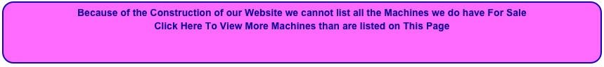 Because of the Construction of our Website we cannot list all the Machines we do have For Sale
Click Here To View More Machines than are listed on This Page

